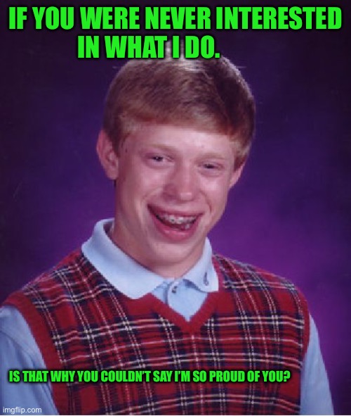 Bad Luck Brian Meme | IF YOU WERE NEVER INTERESTED IN WHAT I DO. IS THAT WHY YOU COULDN’T SAY I’M SO PROUD OF YOU? | image tagged in memes,bad luck brian | made w/ Imgflip meme maker