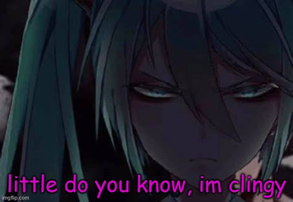 mad miku :3 | little do you know, im clingy | image tagged in mad miku 3 | made w/ Imgflip meme maker