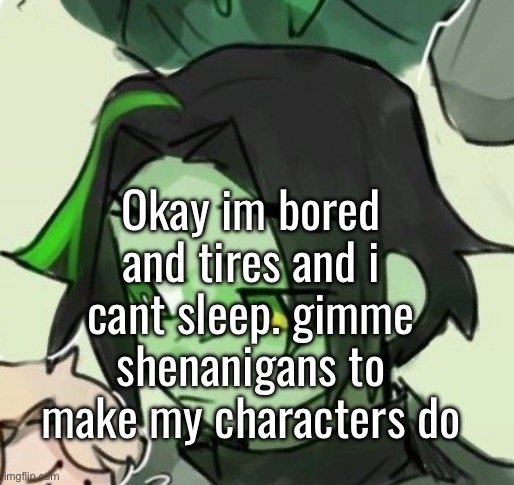 Okay im bored and tires and i cant sleep. gimme shenanigans to make my characters do | made w/ Imgflip meme maker