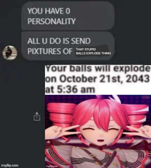 You have no personality, all you do is send pictures of | THAT STUPID BALLS EXPLODE THING | image tagged in you have no personality all you do is send pictures of | made w/ Imgflip meme maker