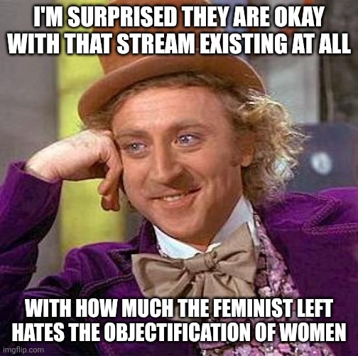 Creepy Condescending Wonka Meme | I'M SURPRISED THEY ARE OKAY WITH THAT STREAM EXISTING AT ALL WITH HOW MUCH THE FEMINIST LEFT HATES THE OBJECTIFICATION OF WOMEN | image tagged in memes,creepy condescending wonka | made w/ Imgflip meme maker