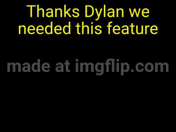 Thanks Dylan we needed this feature | made w/ Imgflip meme maker