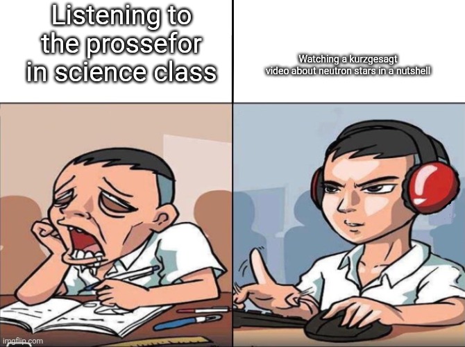 Study Time vs. Game Time | Listening to the prossefor in science class; Watching a kurzgesagt video about neutron stars in a nutshell | image tagged in study time vs game time | made w/ Imgflip meme maker