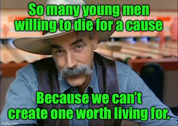 Sam Elliott special kind of stupid | So many young men willing to die for a cause; Because we can’t create one worth living for. | image tagged in sam elliott special kind of stupid | made w/ Imgflip meme maker