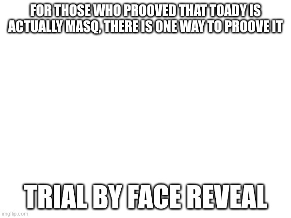 All roads lead to rome | FOR THOSE WHO PROOVED THAT TOADY IS ACTUALLY MASQ, THERE IS ONE WAY TO PROOVE IT; TRIAL BY FACE REVEAL | image tagged in toadythetoad drama | made w/ Imgflip meme maker
