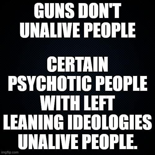An earlier meme was unfeatured because "Memes... whose sole purpose is to attack... group of people... are subject to deletion. | GUNS DON'T UNALIVE PEOPLE; CERTAIN PSYCHOTIC PEOPLE WITH LEFT LEANING IDEOLOGIES UNALIVE PEOPLE. | image tagged in referring only to those who have actually unalived people,mass shooters,charlie kirk's murder,president trump assassins | made w/ Imgflip meme maker