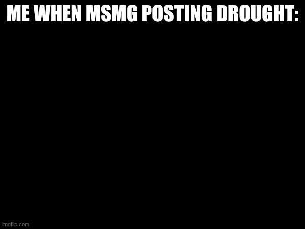 ME WHEN MSMG POSTING DROUGHT: | image tagged in mautb | made w/ Imgflip meme maker