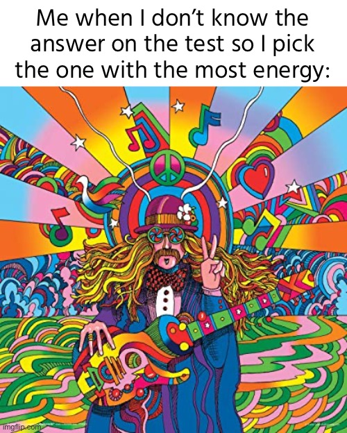 And it somewhat works lmao | Me when I don’t know the answer on the test so I pick the one with the most energy: | image tagged in real,relatable,school,memes | made w/ Imgflip meme maker