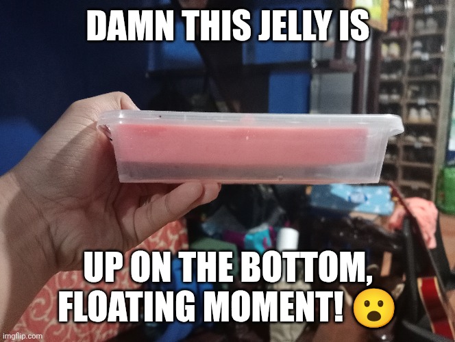 Damn, This Jelly is up on the bottom, Floating Moment! | DAMN THIS JELLY IS; UP ON THE BOTTOM, FLOATING MOMENT! 😮 | image tagged in meme,memes,shitpost,cursed image,jelly,gelatin | made w/ Imgflip meme maker