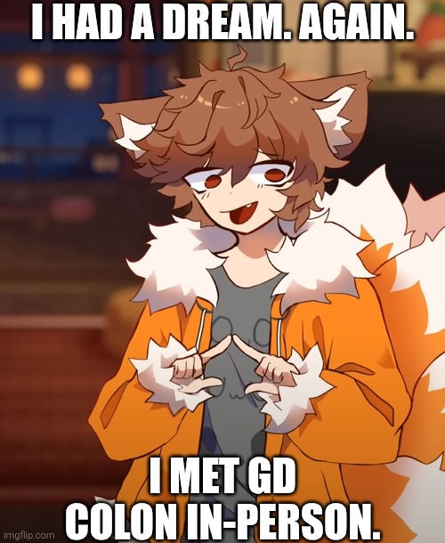 What's next? Me meeting ROBTOP in person?? | I HAD A DREAM. AGAIN. I MET GD COLON IN-PERSON. | image tagged in gd colon mistake | made w/ Imgflip meme maker