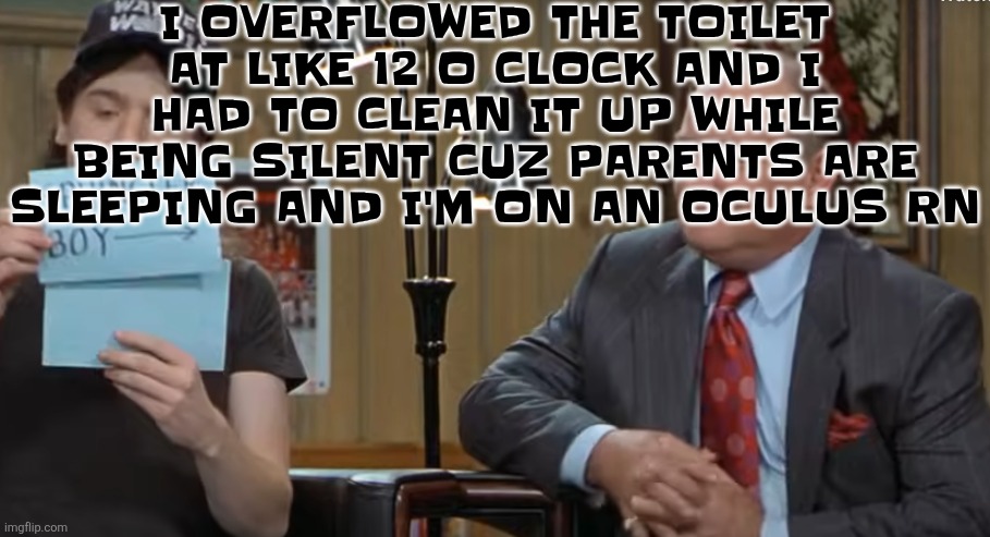notecard | I OVERFLOWED THE TOILET AT LIKE 12 O CLOCK AND I HAD TO CLEAN IT UP WHILE BEING SILENT CUZ PARENTS ARE SLEEPING AND I'M ON AN OCULUS RN | image tagged in notecard | made w/ Imgflip meme maker