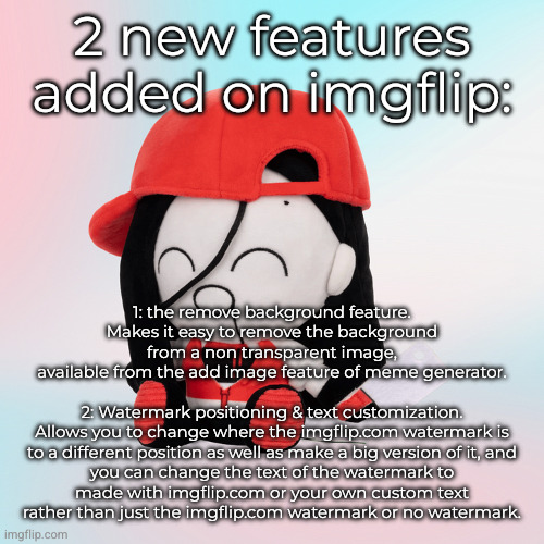 yi xi plush | 2 new features added on imgflip:; 1: the remove background feature.
Makes it easy to remove the background from a non transparent image,
available from the add image feature of meme generator.
 
2: Watermark positioning & text customization.
Allows you to change where the imgflip.com watermark is
to a different position as well as make a big version of it, and you can change the text of the watermark to made with imgflip.com or your own custom text rather than just the imgflip.com watermark or no watermark. | image tagged in yi xi plush | made w/ Imgflip meme maker