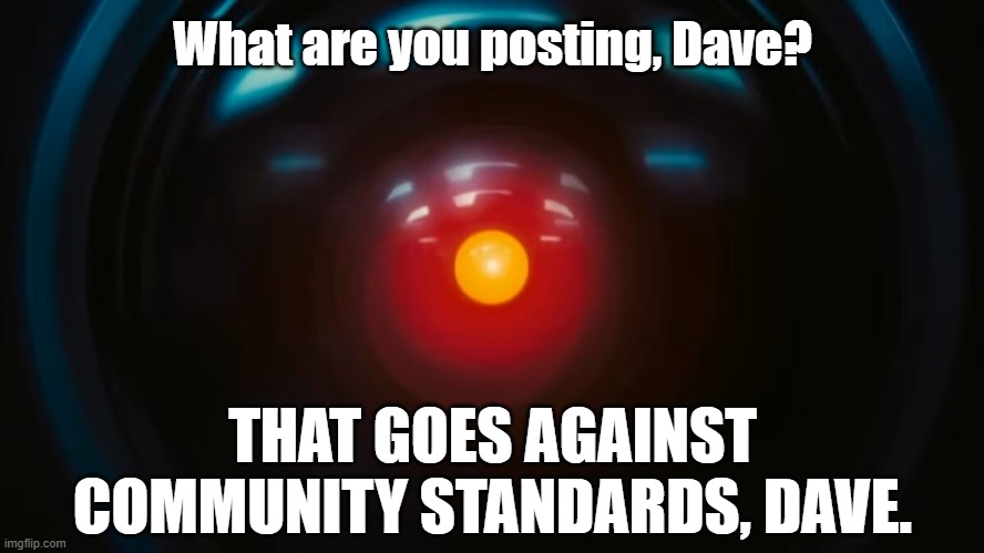 What are you posting, Dave? THAT GOES AGAINST COMMUNITY STANDARDS, DAVE. | image tagged in 2001 a space odyssey | made w/ Imgflip meme maker