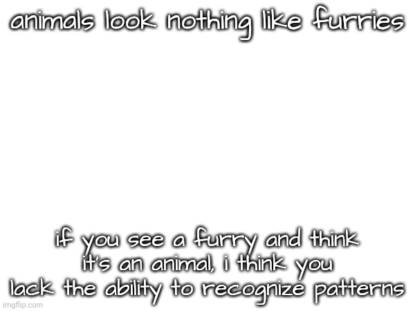 animals look nothing like furries; if you see a furry and think it's an animal, i think you lack the ability to recognize patterns | made w/ Imgflip meme maker
