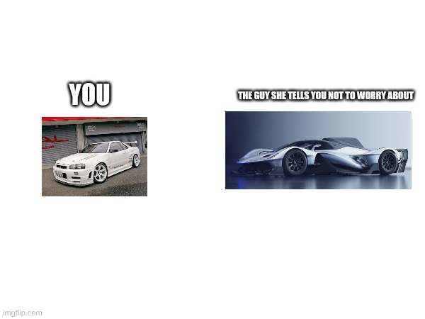 lemme tell you that the rb17 is BONKERS | YOU; THE GUY SHE TELLS YOU NOT TO WORRY ABOUT | image tagged in cars,memes,jdm | made w/ Imgflip meme maker