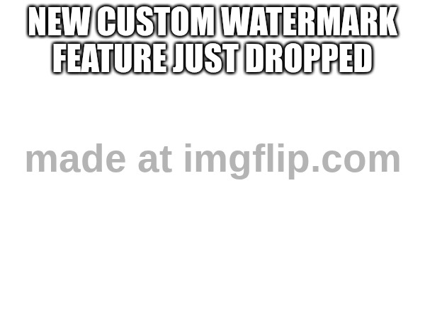 Big Fat Watermark | NEW CUSTOM WATERMARK FEATURE JUST DROPPED | image tagged in watermark | made w/ Imgflip meme maker