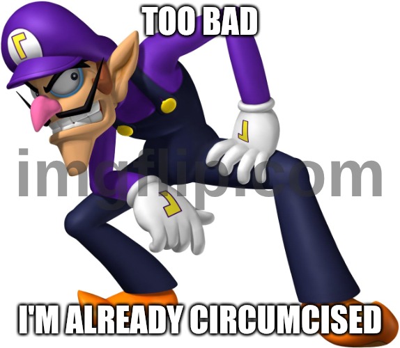 TOO BAD! WALUIGI TIME! | TOO BAD I'M ALREADY CIRCUMCISED | image tagged in too bad waluigi time | made w/ Imgflip meme maker