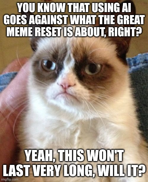 This ain't no meme, it's the truth | YOU KNOW THAT USING AI GOES AGAINST WHAT THE GREAT MEME RESET IS ABOUT, RIGHT? YEAH, THIS WON'T LAST VERY LONG, WILL IT? | image tagged in memes,grumpy cat,cat,great meme reset,the great meme reset,seriously | made w/ Imgflip meme maker