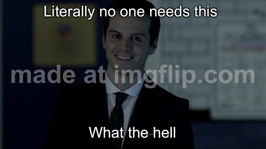 Smiles maliciously | Literally no one needs this; What the hell | image tagged in smiles maliciously | made w/ Imgflip meme maker