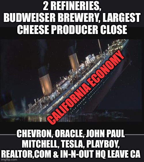 Socialist over regulation and taxes are failing California’s economy. Death spiral has begun. | 2 REFINERIES, BUDWEISER BREWERY, LARGEST CHEESE PRODUCER CLOSE; CALIFORNIA ECONOMY; CHEVRON, ORACLE, JOHN PAUL MITCHELL, TESLA, PLAYBOY, REALTOR,COM & IN-N-OUT HQ LEAVE CA | image tagged in titanic sinking,socialist,companies leaving,california,death spiral,taxes | made w/ Imgflip meme maker