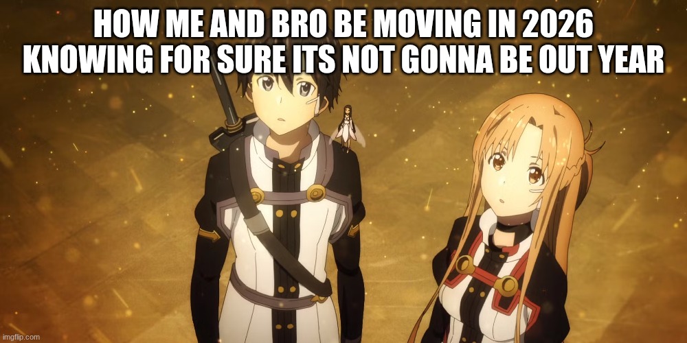 sao ordinal scale takes place in 2026 soooo (I NEEEEEEEED SAO SEASON 5) | HOW ME AND BRO BE MOVING IN 2026 KNOWING FOR SURE ITS NOT GONNA BE OUT YEAR | image tagged in sao | made w/ Imgflip meme maker
