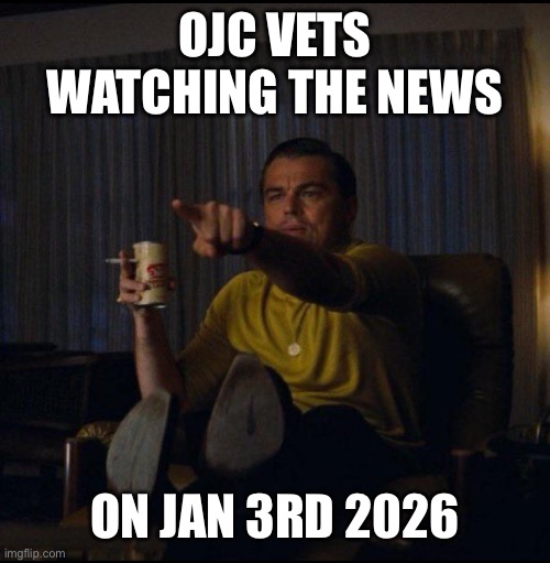 OJC Vets Jan 2026 | OJC VETS WATCHING THE NEWS; ON JAN 3RD 2026 | image tagged in leonardo dicaprio pointing | made w/ Imgflip meme maker
