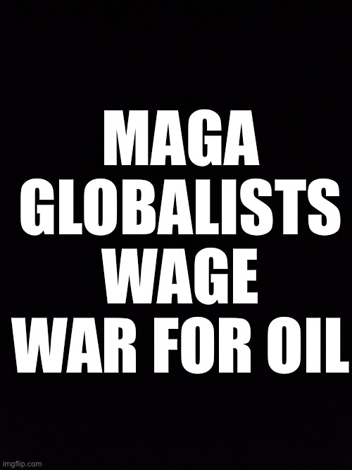 MAGA GLOBALISTS WAGE WAR FOR OIL | made w/ Imgflip meme maker