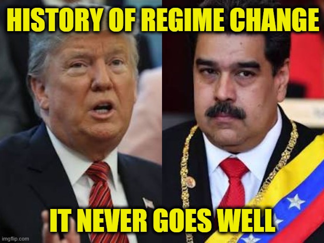 Repeating history & expecting different results | HISTORY OF REGIME CHANGE; IT NEVER GOES WELL | image tagged in president trump | made w/ Imgflip meme maker