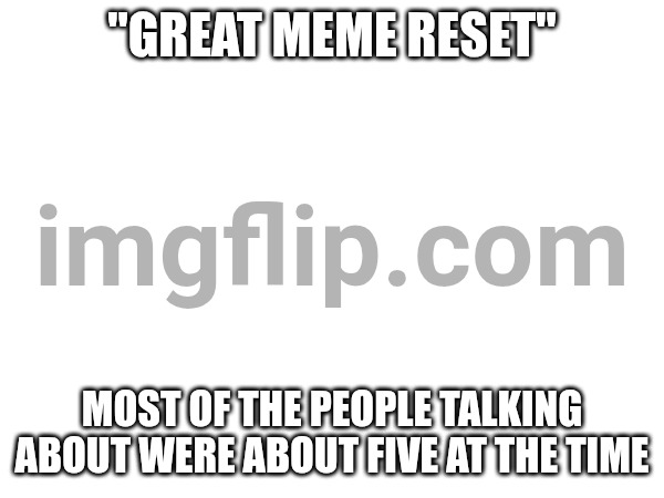 myself included | "GREAT MEME RESET"; MOST OF THE PEOPLE TALKING ABOUT WERE ABOUT FIVE AT THE TIME | made w/ Imgflip meme maker