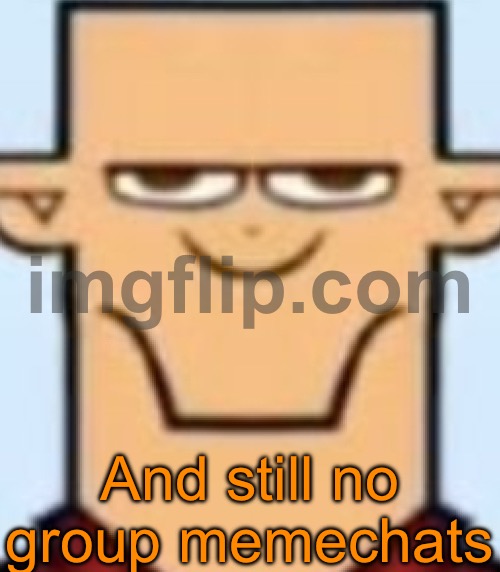 Sped Tyler | And still no group memechats | image tagged in sped tyler | made w/ Imgflip meme maker