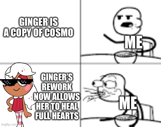 I luv ginger now | GINGER IS A COPY OF COSMO; ME; GINGER’S REWORK NOW ALLOWS HER TO HEAL FULL HEARTS; ME | image tagged in man spiting out cereal | made w/ Imgflip meme maker