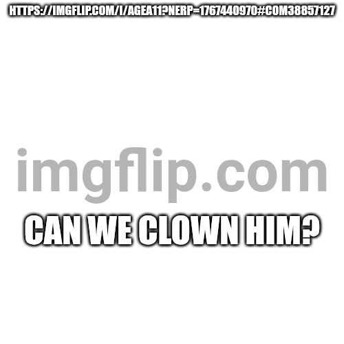 HTTPS://IMGFLIP.COM/I/AGEA11?NERP=1767440970#COM38857127; CAN WE CLOWN HIM? | made w/ Imgflip meme maker