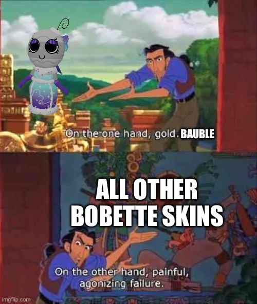I couldn’t get the golden bauble ToT (just pretend this is the golden bauble) | BAUBLE; ALL OTHER BOBETTE SKINS | image tagged in on the one hand gold | made w/ Imgflip meme maker