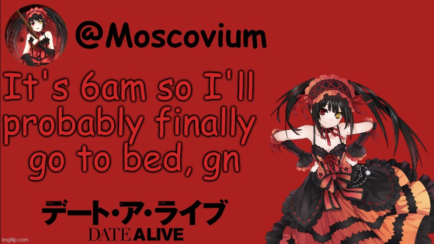 Moscovium Kurumi Tokisaki announcement temp | It's 6am so I'll 
probably finally 
go to bed, gn | image tagged in moscovium kurumi tokisaki announcement temp | made w/ Imgflip meme maker