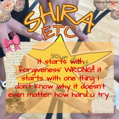 shira’s best temp | ‘it starts with forgiveness’ WRONG!! it starts with one thing i don’t know why it doesn’t even matter how hard u try | image tagged in shira s best temp | made w/ Imgflip meme maker