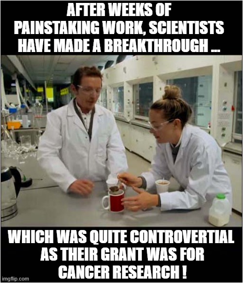 Fnding The 'Perfect' Cup Of Tea ! | AFTER WEEKS OF
PAINSTAKING WORK, SCIENTISTS HAVE MADE A BREAKTHROUGH ... WHICH WAS QUITE CONTROVERTIAL
 AS THEIR GRANT WAS FOR
 CANCER RESEARCH ! | image tagged in scientists,tea,controversial,cancer,research | made w/ Imgflip meme maker