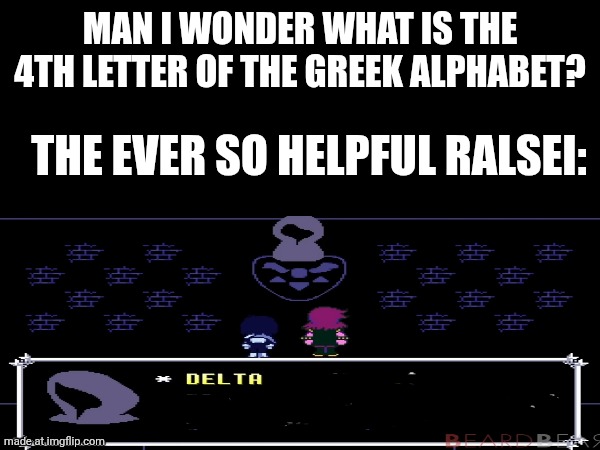 MAN I WONDER WHAT IS THE 4TH LETTER OF THE GREEK ALPHABET? THE EVER SO HELPFUL RALSEI: | made w/ Imgflip meme maker