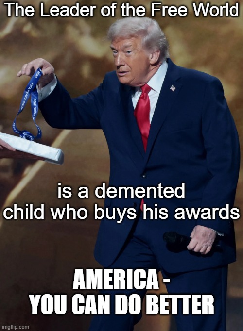 The Leader of the Free World is a demented child who buys his awards AMERICA - YOU CAN DO BETTER | image tagged in trump goofy fifa peace prize corruption graft bribery | made w/ Imgflip meme maker