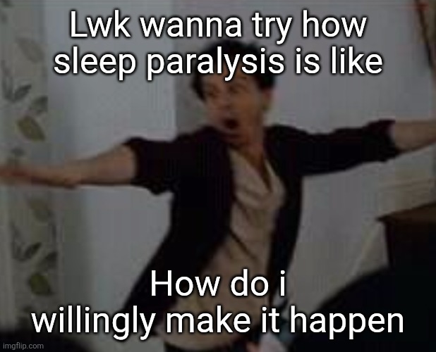 What the fuck | Lwk wanna try how sleep paralysis is like; How do i willingly make it happen | image tagged in what the fuck | made w/ Imgflip meme maker