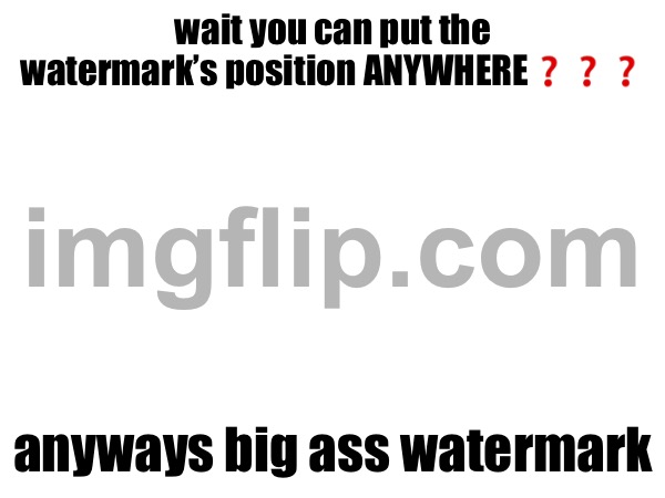 wait you can put the watermark’s position ANYWHERE❓❓❓; anyways big ass watermark | made w/ Imgflip meme maker
