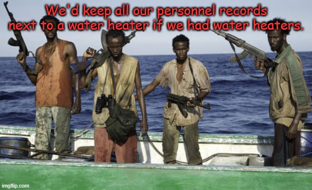 somalipirates | We'd keep all our personnel records next to a water heater if we had water heaters. | image tagged in somalipirates | made w/ Imgflip meme maker