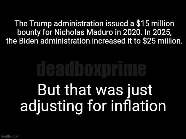Bounty | The Trump administration issued a $15 million bounty for Nicholas Maduro in 2020. In 2025, the Biden administration increased it to $25 million. deadboxprime; But that was just adjusting for inflation | image tagged in maduro,bounty | made w/ Imgflip meme maker