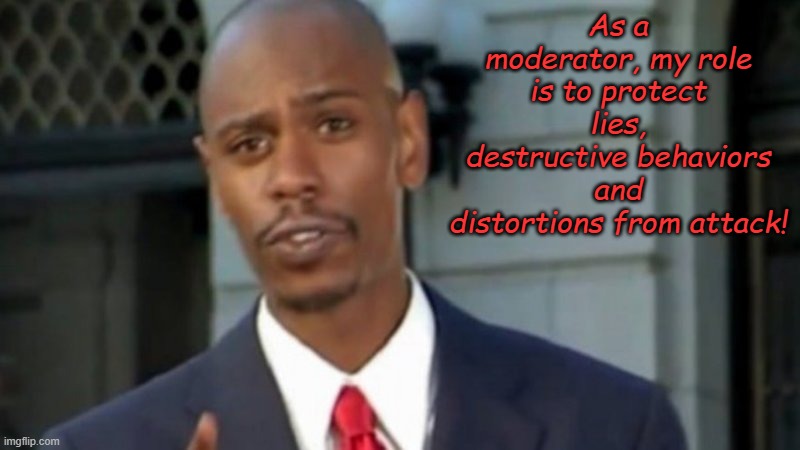 Modern Porblems Template | As a moderator, my role is to protect lies, destructive behaviors and distortions from attack! | image tagged in modern porblems template | made w/ Imgflip meme maker