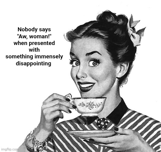 Retro woman teacup | Nobody says "Aw, woman!" when presented with something immensely disappointing | image tagged in retro woman teacup,memes | made w/ Imgflip meme maker