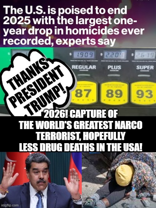 Great 2025!! 2026 starts great!!! | 2026! CAPTURE OF THE WORLD'S GREATEST NARCO TERRORIST, HOPEFULLY LESS DRUG DEATHS IN THE USA! | image tagged in awesomeness,well well well then lets find out | made w/ Imgflip meme maker