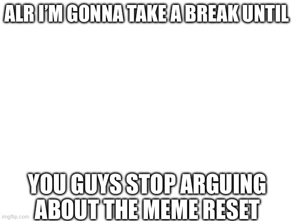 so stop arguing | ALR I’M GONNA TAKE A BREAK UNTIL; YOU GUYS STOP ARGUING ABOUT THE MEME RESET | image tagged in imgflip,great meme reset,stop,i hate knitters | made w/ Imgflip meme maker
