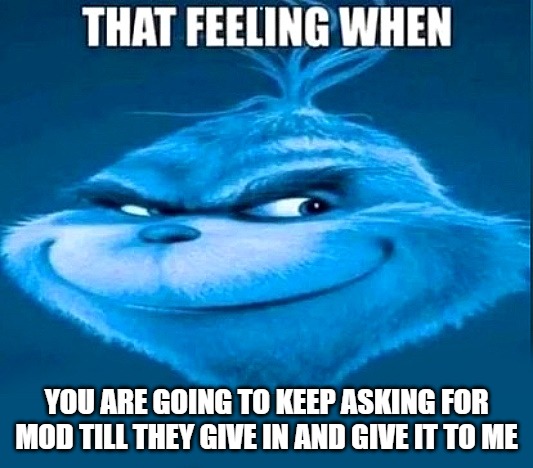 that feeling | YOU ARE GOING TO KEEP ASKING FOR MOD TILL THEY GIVE IN AND GIVE IT TO ME | image tagged in that feeling | made w/ Imgflip meme maker