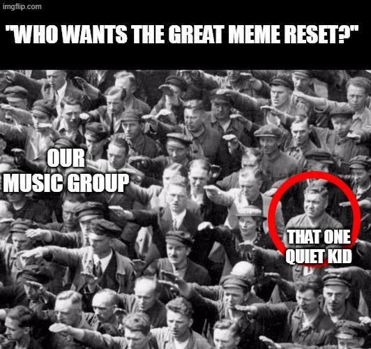 WHYYYYY | "WHO WANTS THE GREAT MEME RESET?"; OUR MUSIC GROUP; THAT ONE QUIET KID | image tagged in no nazi salute | made w/ Imgflip meme maker