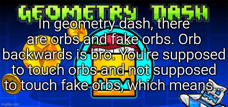 geometry dash | In geometry dash, there are orbs and fake orbs. Orb backwards is bro. You're supposed to touch orbs and not supposed to touch fake orbs, which means... | image tagged in geometry dash | made w/ Imgflip meme maker