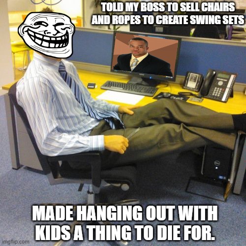 It was a dark day in the office of humor. | TOLD MY BOSS TO SELL CHAIRS AND ROPES TO CREATE SWING SETS; MADE HANGING OUT WITH KIDS A THING TO DIE FOR. | image tagged in memes,relaxed office guy | made w/ Imgflip meme maker